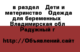  в раздел : Дети и материнство » Одежда для беременных . Владимирская обл.,Радужный г.